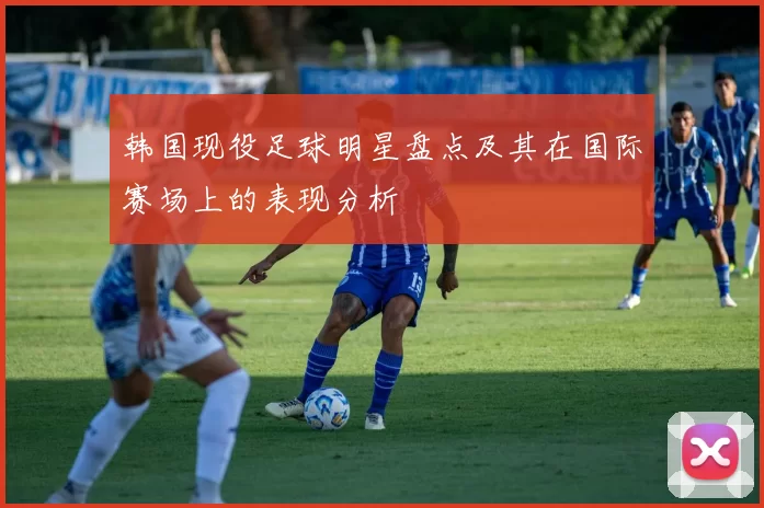 韩国现役足球明星盘点及其在国际赛场上的表现分析