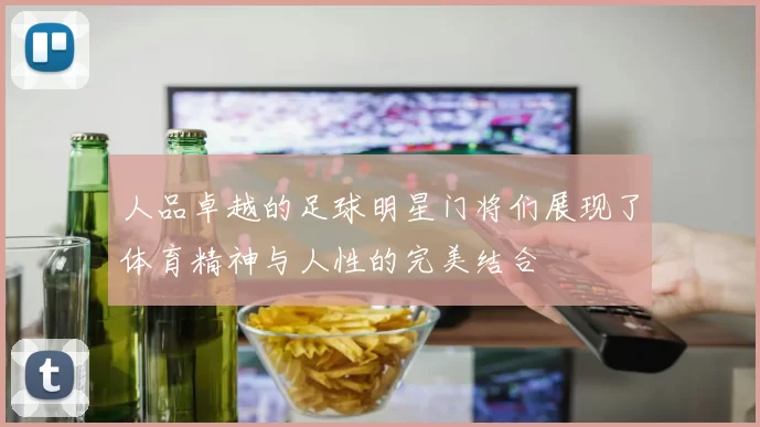 人品卓越的足球明星门将们展现了体育精神与人性的完美结合