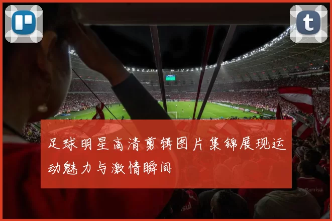足球明星高清剪辑图片集锦展现运动魅力与激情瞬间