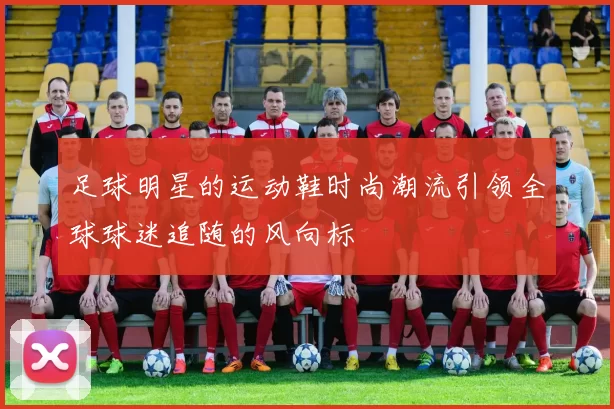 足球明星的运动鞋时尚潮流引领全球球迷追随的风向标