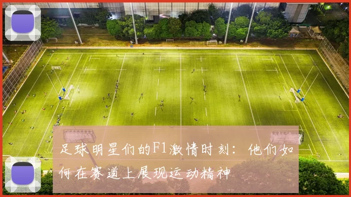 足球明星们的F1激情时刻：他们如何在赛道上展现运动精神