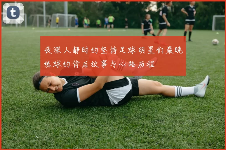 夜深人静时的坚持足球明星们最晚练球的背后故事与心路历程
