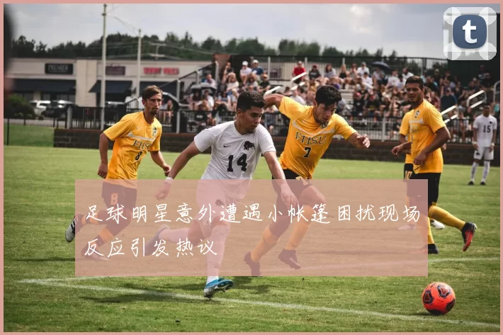 足球明星意外遭遇小帐篷困扰现场反应引发热议