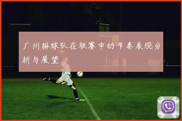 广州排球队在联赛中的节奏表现分析与展望