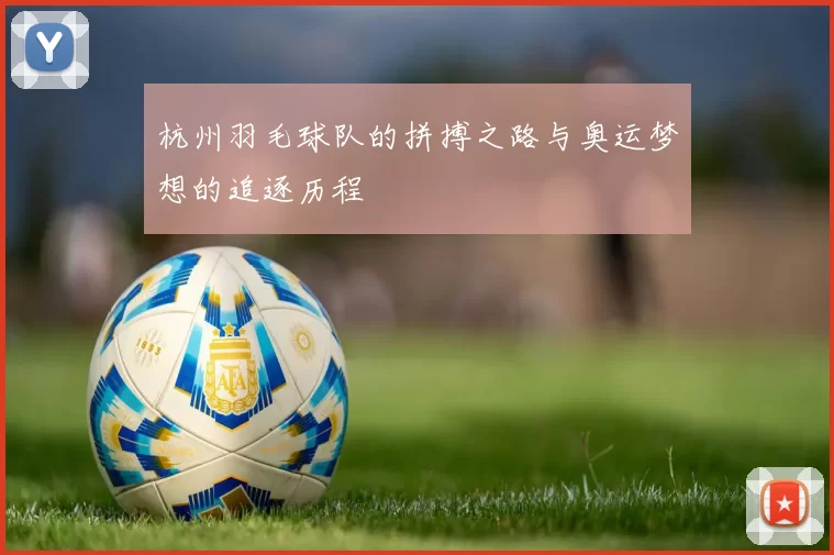 杭州羽毛球队的拼搏之路与奥运梦想的追逐历程