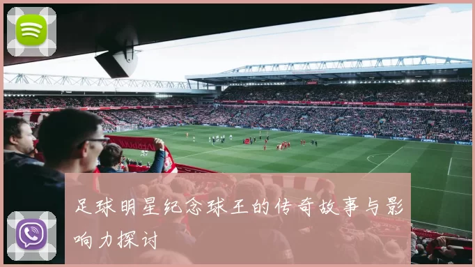 足球明星纪念球王的传奇故事与影响力探讨