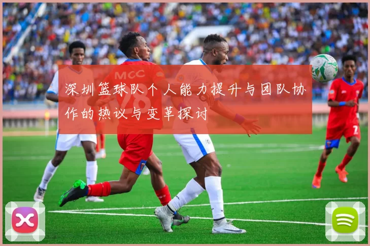 深圳篮球队个人能力提升与团队协作的热议与变革探讨