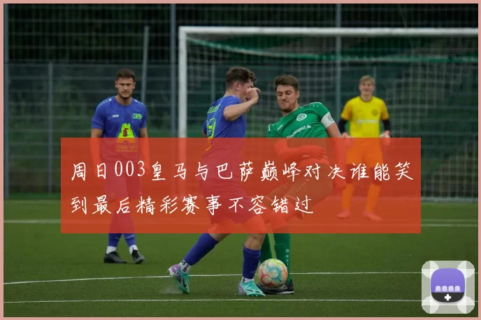 周日003皇马与巴萨巅峰对决谁能笑到最后精彩赛事不容错过