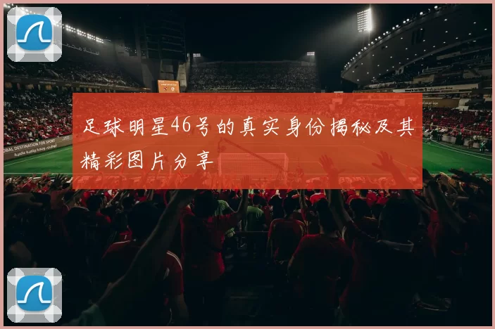 足球明星46号的真实身份揭秘及其精彩图片分享