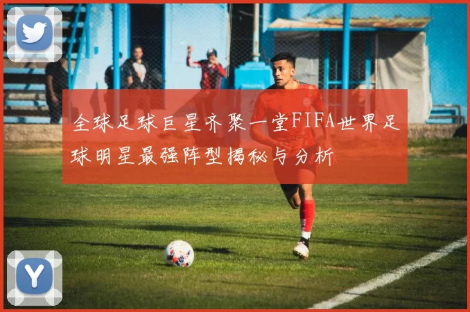全球足球巨星齐聚一堂FIFA世界足球明星最强阵型揭秘与分析