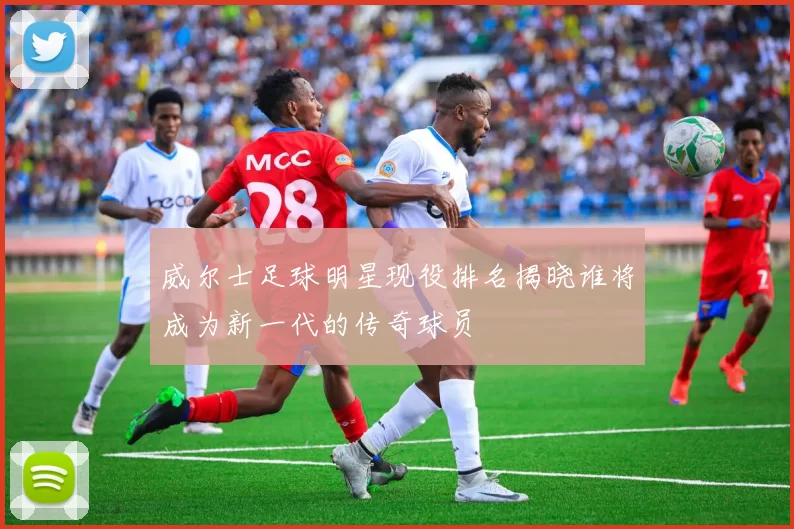 威尔士足球明星现役排名揭晓谁将成为新一代的传奇球员