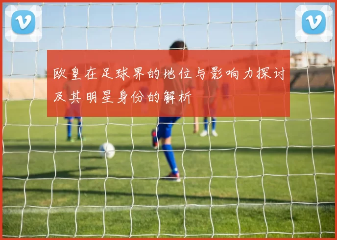 欧皇在足球界的地位与影响力探讨及其明星身份的解析