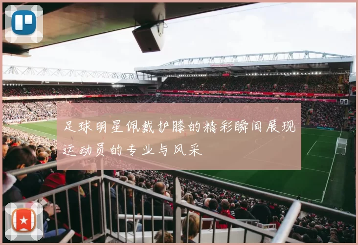 足球明星佩戴护膝的精彩瞬间展现运动员的专业与风采