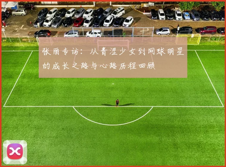 张丽专访：从青涩少女到网球明星的成长之路与心路历程回顾