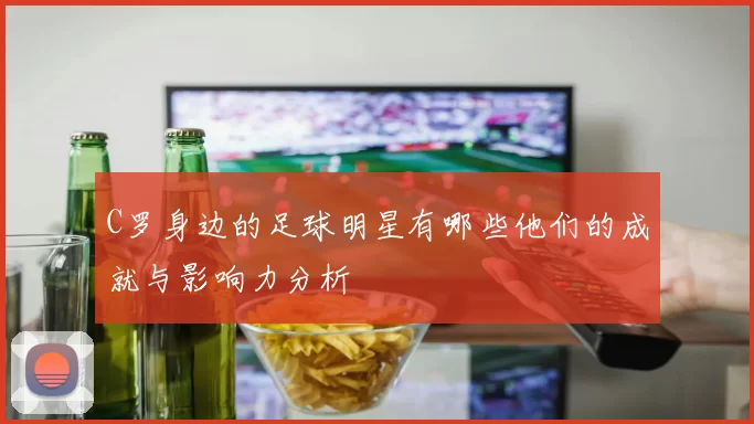C罗身边的足球明星有哪些他们的成就与影响力分析