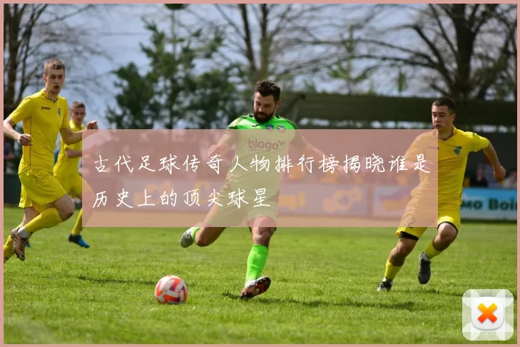 古代足球传奇人物排行榜揭晓谁是历史上的顶尖球星