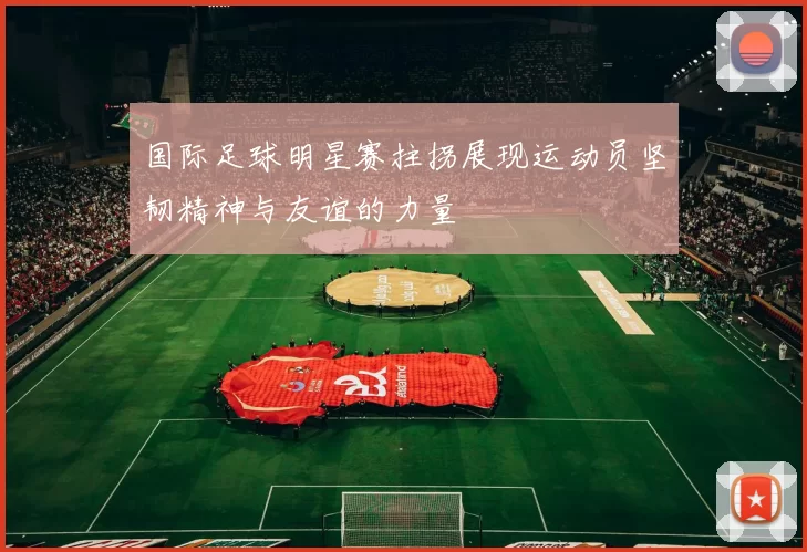 国际足球明星赛拄拐展现运动员坚韧精神与友谊的力量