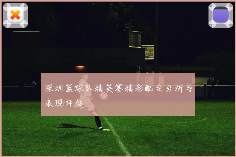 深圳篮球队精英赛精彩配合分析与表现评估