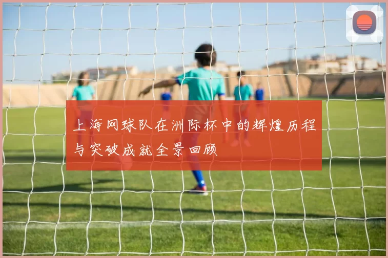 上海网球队在洲际杯中的辉煌历程与突破成就全景回顾