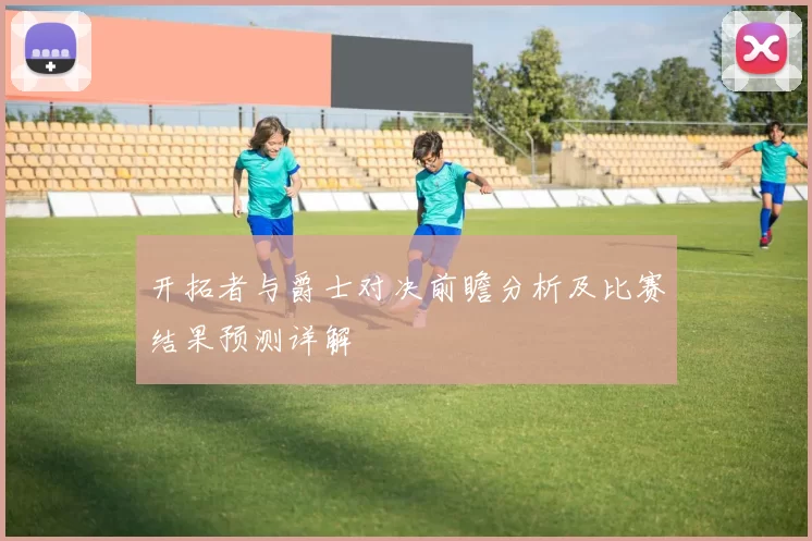 开拓者与爵士对决前瞻分析及比赛结果预测详解