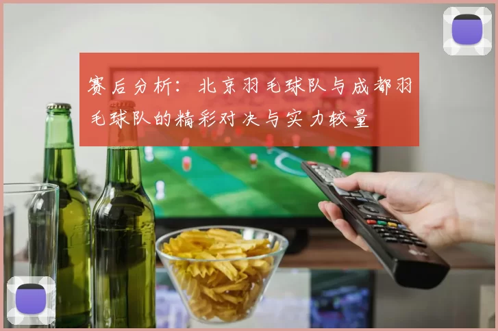 赛后分析：北京羽毛球队与成都羽毛球队的精彩对决与实力较量