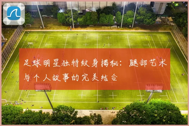 足球明星独特纹身揭秘：腿部艺术与个人故事的完美结合