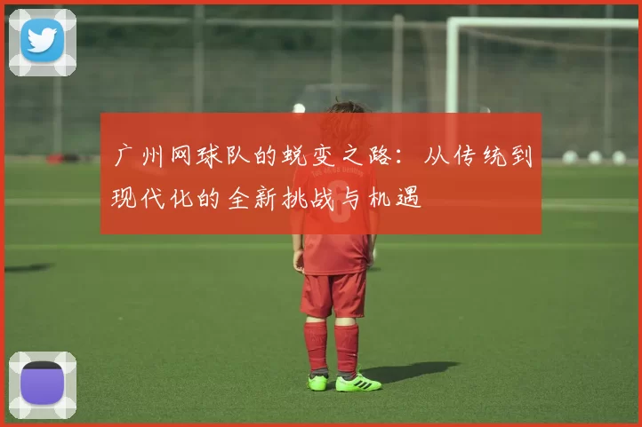 广州网球队的蜕变之路：从传统到现代化的全新挑战与机遇