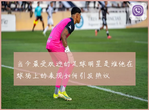 当今最受欢迎的足球明星是谁他在球场上的表现如何引发热议