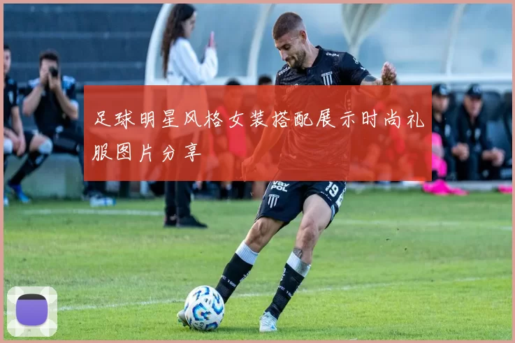 足球明星风格女装搭配展示时尚礼服图片分享