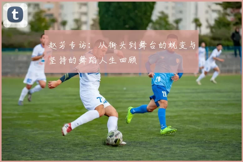 赵芳专访：从街头到舞台的蜕变与坚持的舞蹈人生回顾