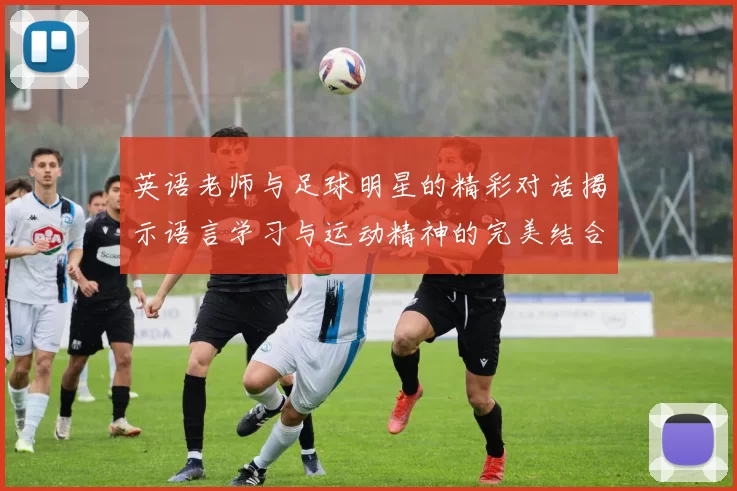 英语老师与足球明星的精彩对话揭示语言学习与运动精神的完美结合