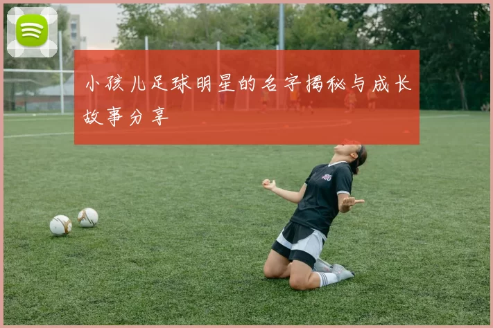 小孩儿足球明星的名字揭秘与成长故事分享