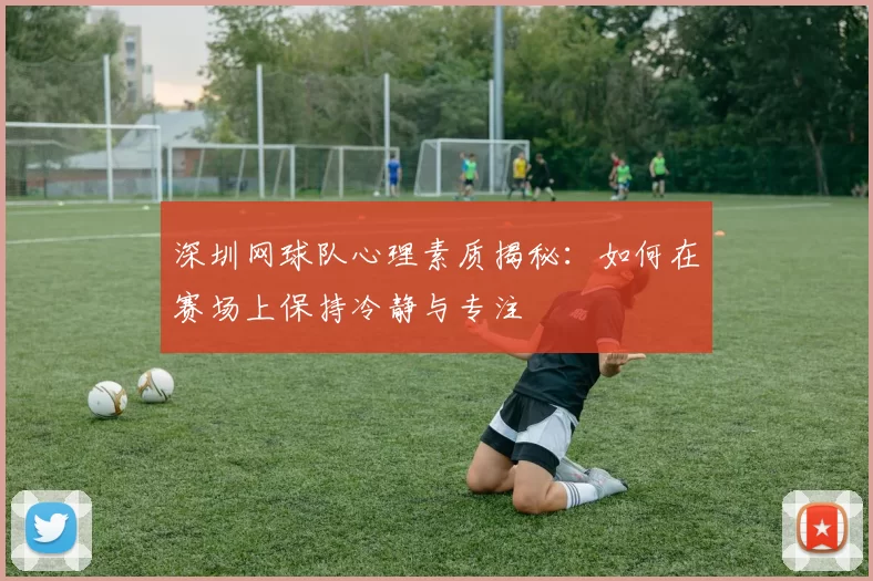 深圳网球队心理素质揭秘：如何在赛场上保持冷静与专注
