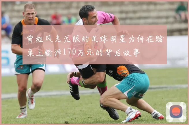 曾经风光无限的足球明星为何在赌桌上输掉170万元的背后故事