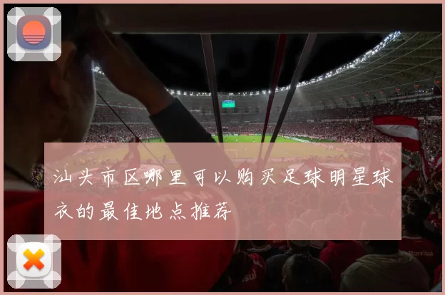 汕头市区哪里可以购买足球明星球衣的最佳地点推荐
