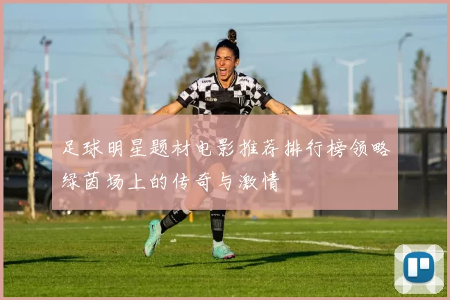 足球明星题材电影推荐排行榜领略绿茵场上的传奇与激情