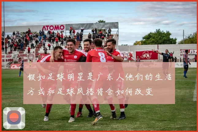 假如足球明星是广东人他们的生活方式和足球风格将会如何改变