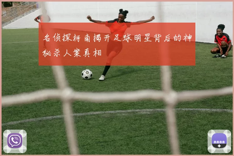 名侦探柯南揭开足球明星背后的神秘杀人案真相
