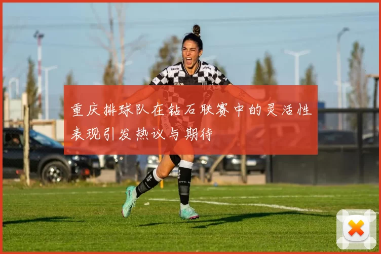 重庆排球队在钻石联赛中的灵活性表现引发热议与期待