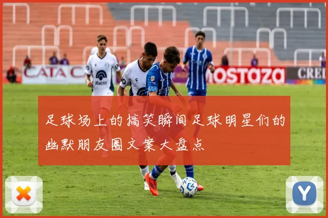 足球场上的搞笑瞬间足球明星们的幽默朋友圈文案大盘点