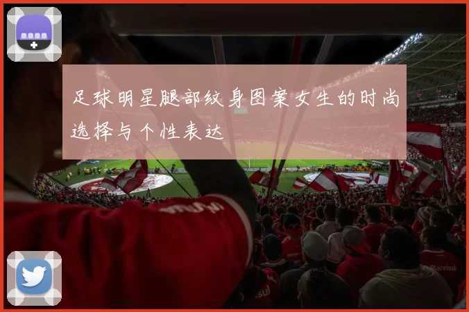 足球明星腿部纹身图案女生的时尚选择与个性表达