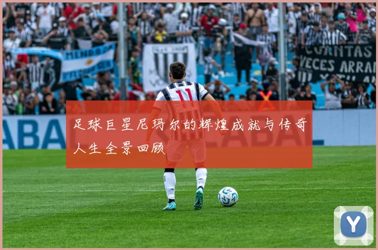 足球巨星尼玛尔的辉煌成就与传奇人生全景回顾