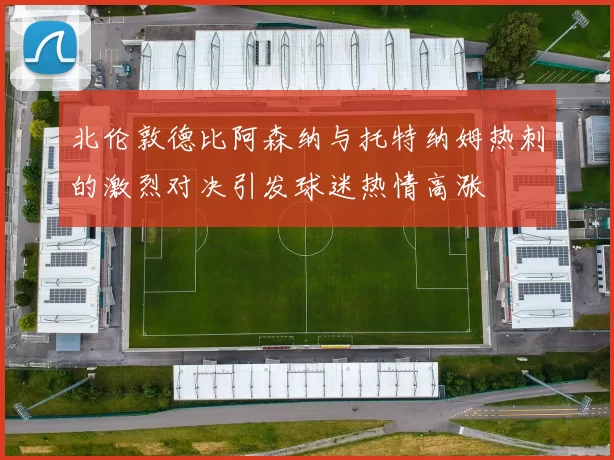北伦敦德比阿森纳与托特纳姆热刺的激烈对决引发球迷热情高涨