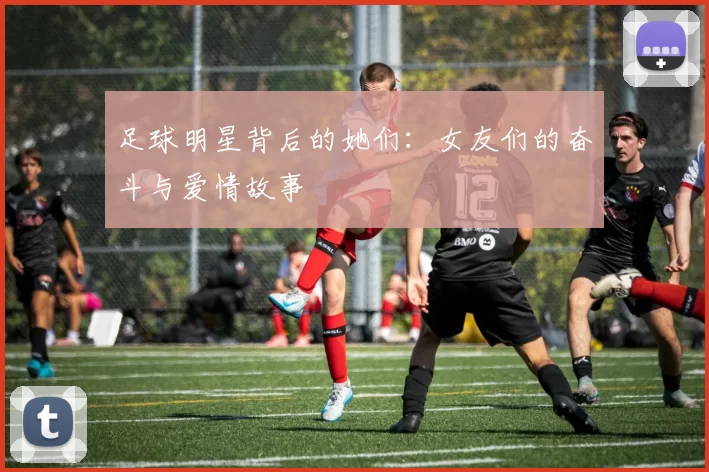 足球明星背后的她们：女友们的奋斗与爱情故事
