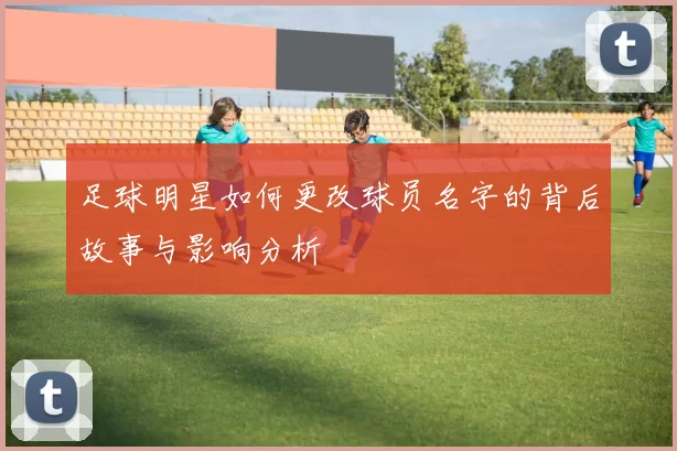 足球明星如何更改球员名字的背后故事与影响分析