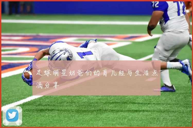足球明星奶爸们的育儿经与生活点滴分享