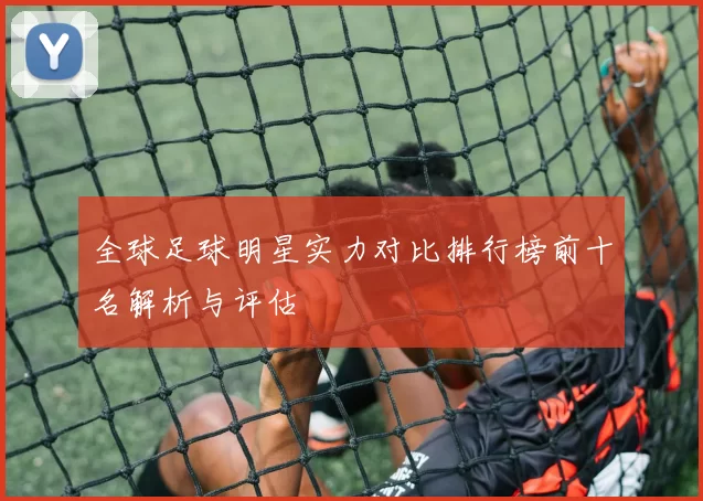 全球足球明星实力对比排行榜前十名解析与评估