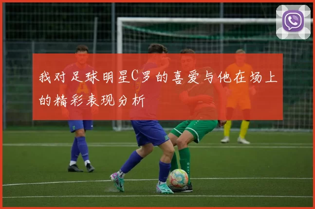 我对足球明星C罗的喜爱与他在场上的精彩表现分析