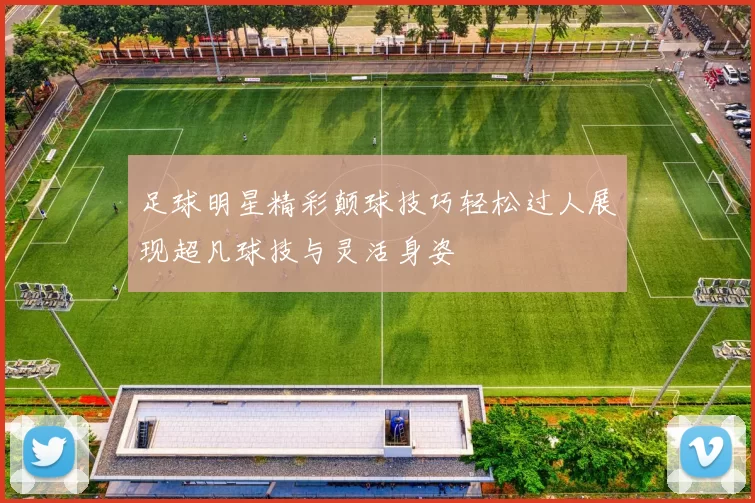足球明星精彩颠球技巧轻松过人展现超凡球技与灵活身姿