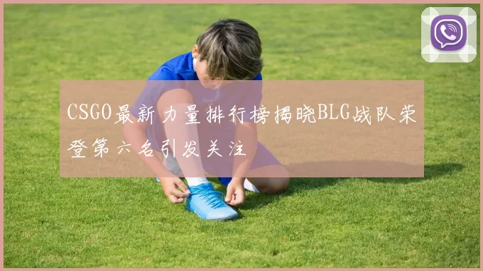 CSGO最新力量排行榜揭晓BLG战队荣登第六名引发关注